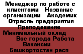 Менеджер по работе с клиентами › Название организации ­ Академик › Отрасль предприятия ­ Преподавание › Минимальный оклад ­ 30 000 - Все города Работа » Вакансии   . Башкортостан респ.,Баймакский р-н